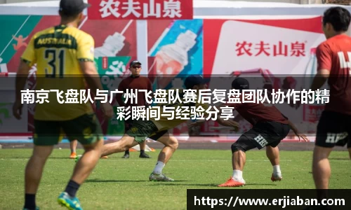 南京飞盘队与广州飞盘队赛后复盘团队协作的精彩瞬间与经验分享