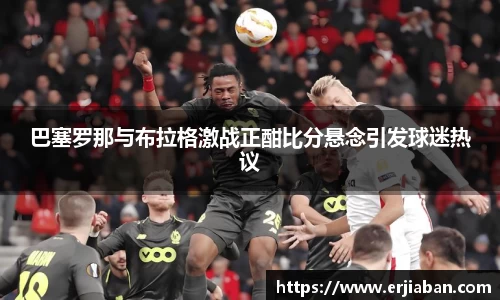 巴塞罗那与布拉格激战正酣比分悬念引发球迷热议
