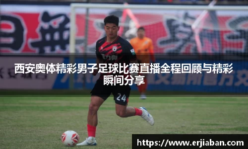 西安奥体精彩男子足球比赛直播全程回顾与精彩瞬间分享